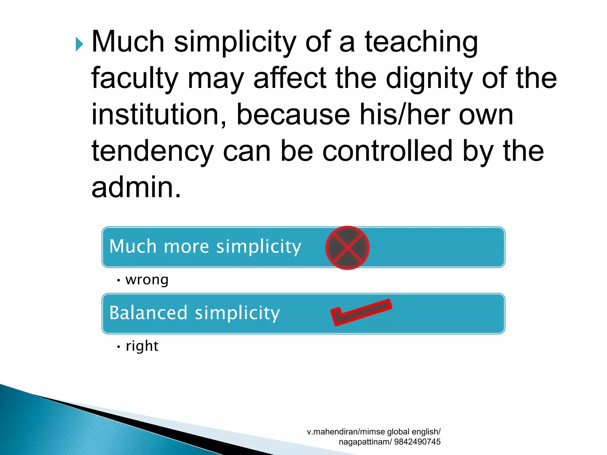  Much simplicity of a teaching
faculty may affect the dignity of the
institution, because his/her own
tendency can be controlled by the
admin.
v.mahendiran/mimse global english/
nagapattinam/ 9842490745
Much more simplicity
• wrong
Balanced simplicity
• right
 