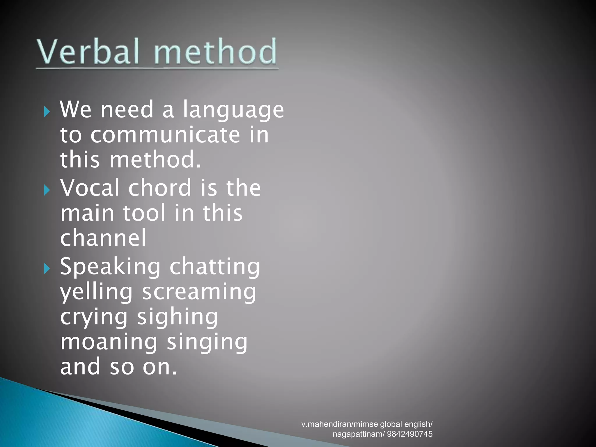  We need a language
to communicate in
this method.
 Vocal chord is the
main tool in this
channel
 Speaking chatting
yelling screaming
crying sighing
moaning singing
and so on.
v.mahendiran/mimse global english/
nagapattinam/ 9842490745
 