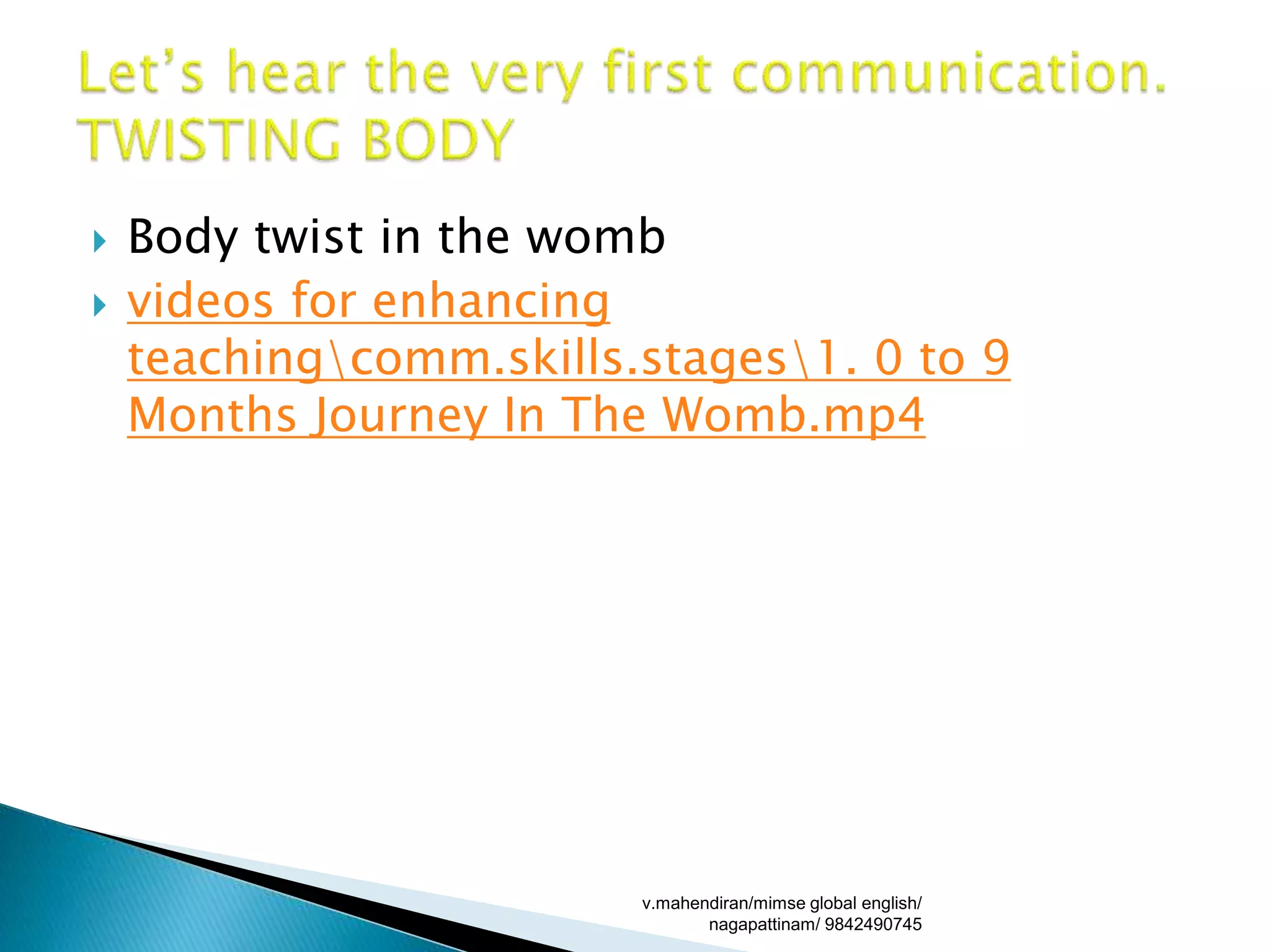  Body twist in the womb
 videos for enhancing
teachingcomm.skills.stages1. 0 to 9
Months Journey In The Womb.mp4
v.mahendiran/mimse global english/
nagapattinam/ 9842490745
 