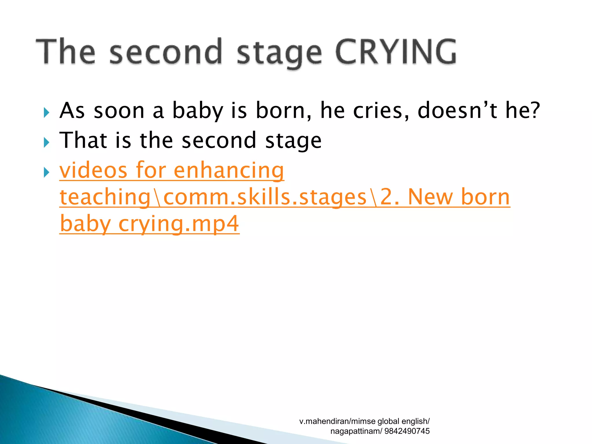 As soon a baby is born, he cries, doesn’t he?
 That is the second stage
 videos for enhancing
teachingcomm.skills.stages2. New born
baby crying.mp4
v.mahendiran/mimse global english/
nagapattinam/ 9842490745
 