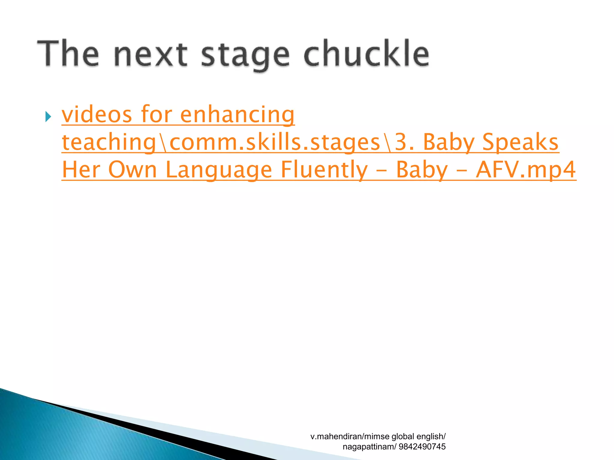  videos for enhancing
teachingcomm.skills.stages3. Baby Speaks
Her Own Language Fluently - Baby - AFV.mp4
v.mahendiran/mimse global english/
nagapattinam/ 9842490745
 