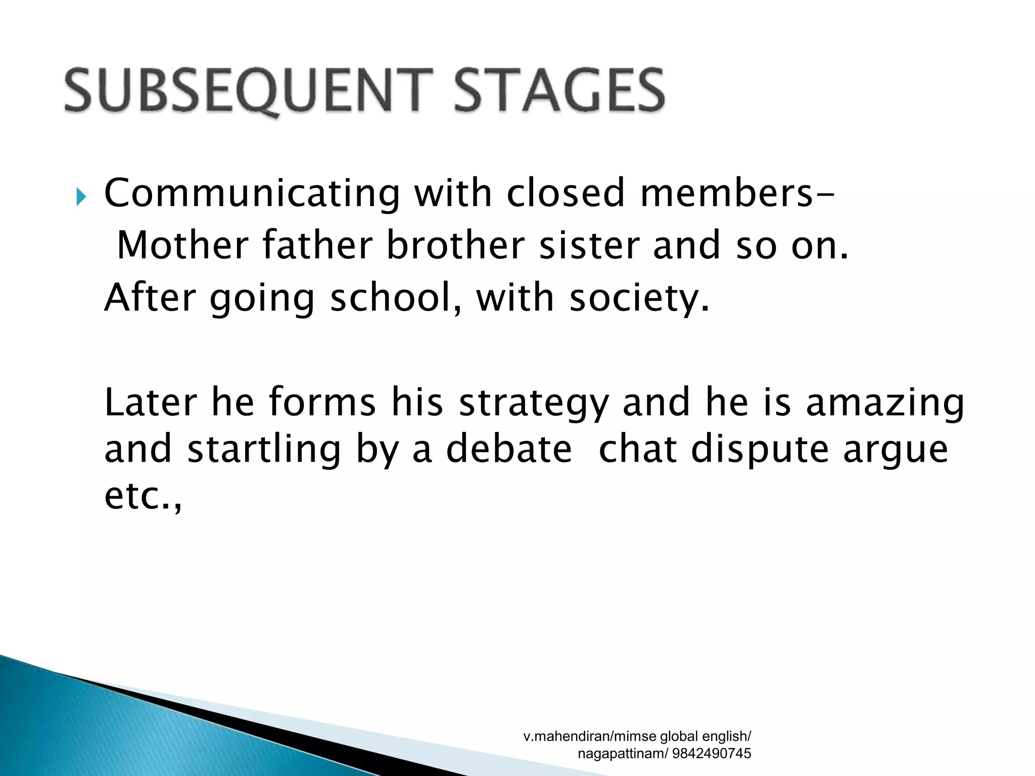  Communicating with closed members-
Mother father brother sister and so on.
After going school, with society.
Later he forms his strategy and he is amazing
and startling by a debate chat dispute argue
etc.,
v.mahendiran/mimse global english/
nagapattinam/ 9842490745
 