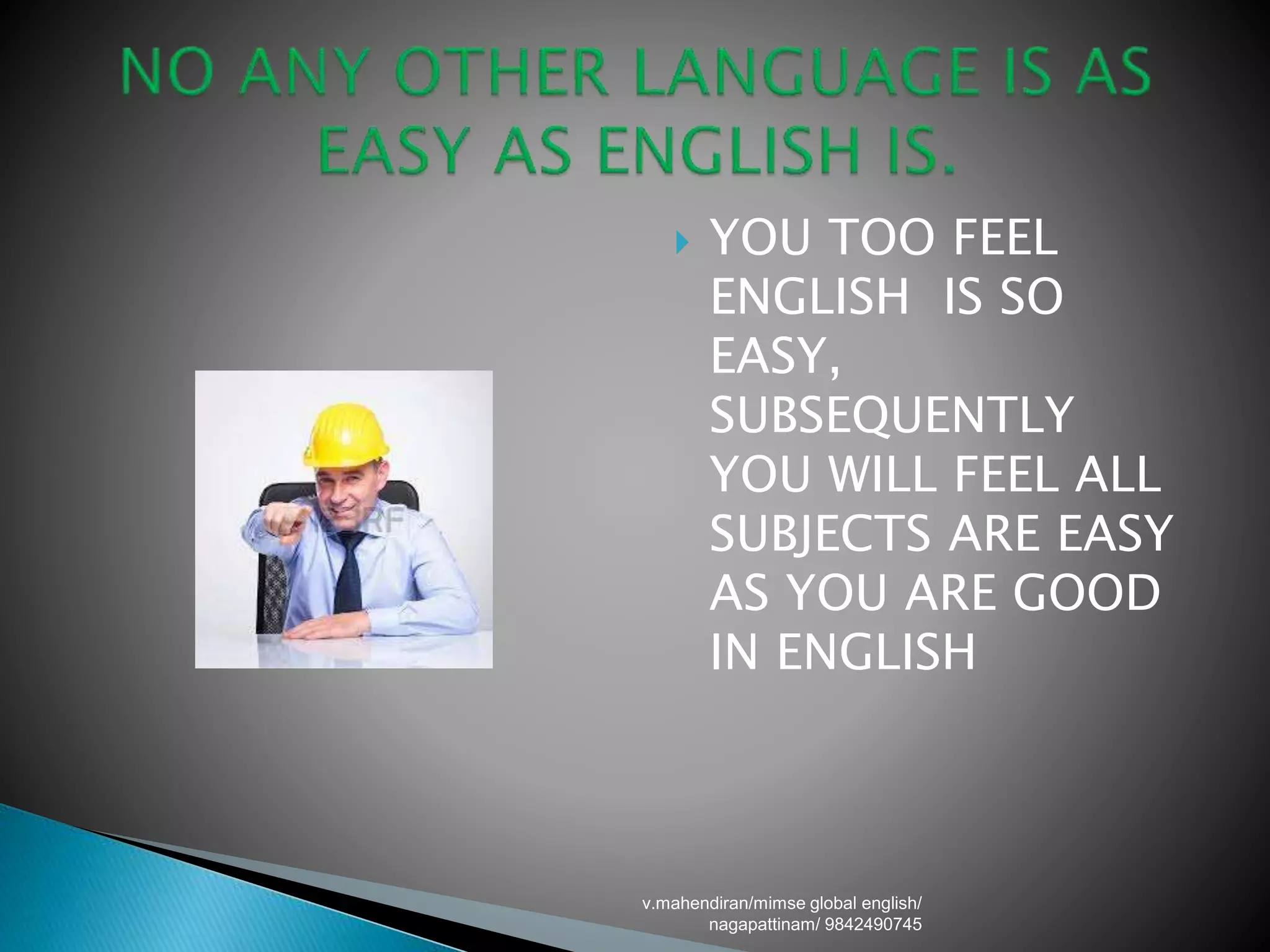  YOU TOO FEEL
ENGLISH IS SO
EASY,
SUBSEQUENTLY
YOU WILL FEEL ALL
SUBJECTS ARE EASY
AS YOU ARE GOOD
IN ENGLISH
v.mahendiran/mimse global english/
nagapattinam/ 9842490745
 