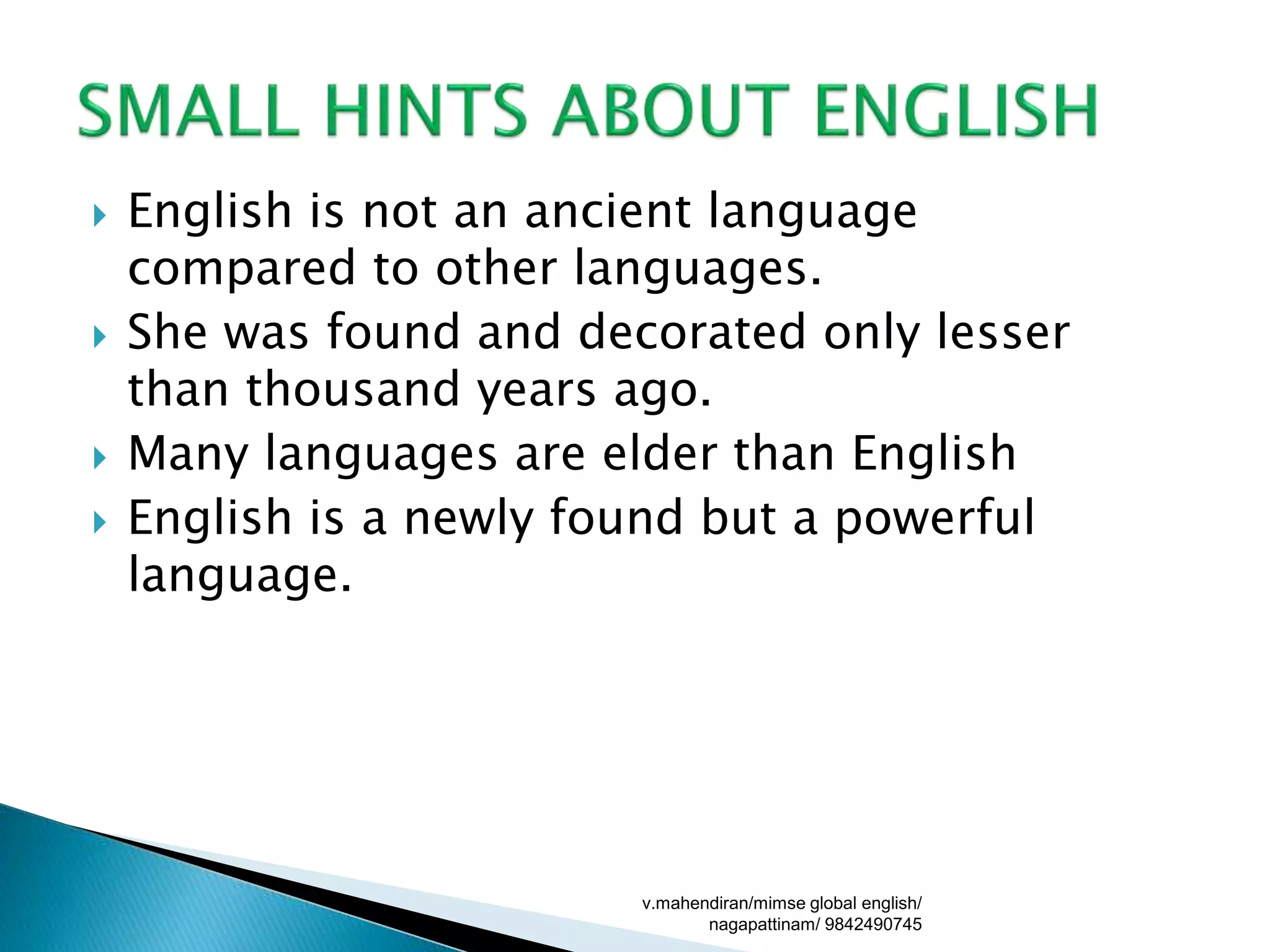  English is not an ancient language
compared to other languages.
 She was found and decorated only lesser
than thousand years ago.
 Many languages are elder than English
 English is a newly found but a powerful
language.
v.mahendiran/mimse global english/
nagapattinam/ 9842490745
 