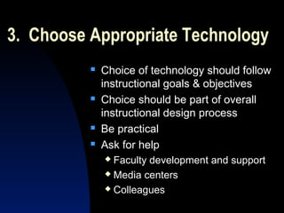 3. Choose Appropriate Technology
             Choice of technology should follow
              instructional goals & objectives
             Choice should be part of overall
              instructional design process
             Be practical
             Ask for help
               Faculty development and support
               Media centers

               Colleagues
 