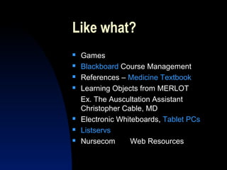 Like what?
   Games
   Blackboard Course Management
   References – Medicine Textbook
   Learning Objects from MERLOT
    Ex. The Auscultation Assistant
    Christopher Cable, MD
   Electronic Whiteboards, Tablet PCs
   Listservs
   Nursecom      Web Resources
 