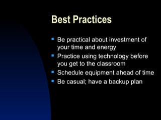 Best Practices
   Be practical about investment of
    your time and energy
   Practice using technology before
    you get to the classroom
   Schedule equipment ahead of time
   Be casual; have a backup plan
 