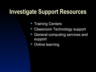 Investigate Support Resources
          Training Centers
          Classroom Technology support
          General computing services and
           support
          Online learning
 