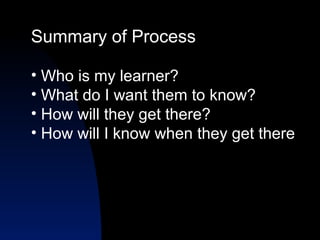 Summary of Process

• Who is my learner?
• What do I want them to know?
• How will they get there?
• How will I know when they get there
 