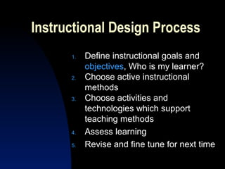 Instructional Design Process
      1.   Define instructional goals and
           objectives, Who is my learner?
      2.   Choose active instructional
           methods
      3.   Choose activities and
           technologies which support
           teaching methods
      4.   Assess learning
      5.   Revise and fine tune for next time
 
