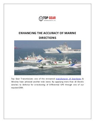 ENHANCING THE ACCURACY OF MARINE
DIRECTIONS
Top Gear Transmissions one of the renowned manufacturer of Gearboxes &
Winches have achieved another mile stone. By supplying more than 10 Electric
winches to Defense for errectioning of Differential GPS through one of our
reputed OEM.
 