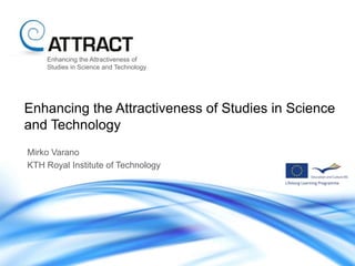 Enhancing the Attractiveness of
    Studies in Science and Technology




Enhancing the Attractiveness of Studies in Science
and Technology
Mirko Varano
KTH Royal Institute of Technology
 