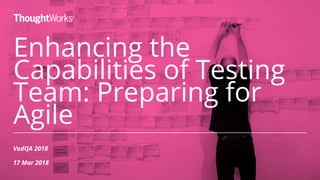 Enhancing the
Capabilities of Testing
Team: Preparing for
Agile
VodQA 2018
17 Mar 2018
1
 