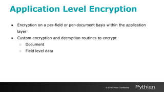 Application Level Encryption
● Encryption on a per-field or per-document basis within the application
layer
● Custom encryption and decryption routines to encrypt
○ Document
○ Field level data
© 2019 Pythian. Confidential
 