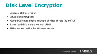 Disk Level Encryption
• Amazon EBS encryption
• Azure disk encryption
• Google Compute Engine encrypts all data at rest (by default)
• Linux hard disk encryption with LUKS
• BitLocker encryption for Windows server
© 2019 Pythian. Confidential
 