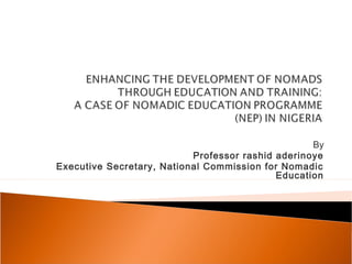 By
Professor rashid aderinoye
Executive Secretary, National Commission for Nomadic
Education
 