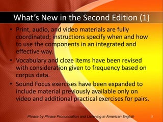 1st and 2nd EditionsIf you are familiar with the first edition, here’s a quick guide to what’s new in the second edition:Phrase by Phrase Pronunciation and Listening in American English 11