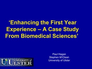 ‘ Enhancing the First Year Experience – A Case Study From Biomedical Sciences’   Paul Hagan Stephen M c Clean University of Ulster 