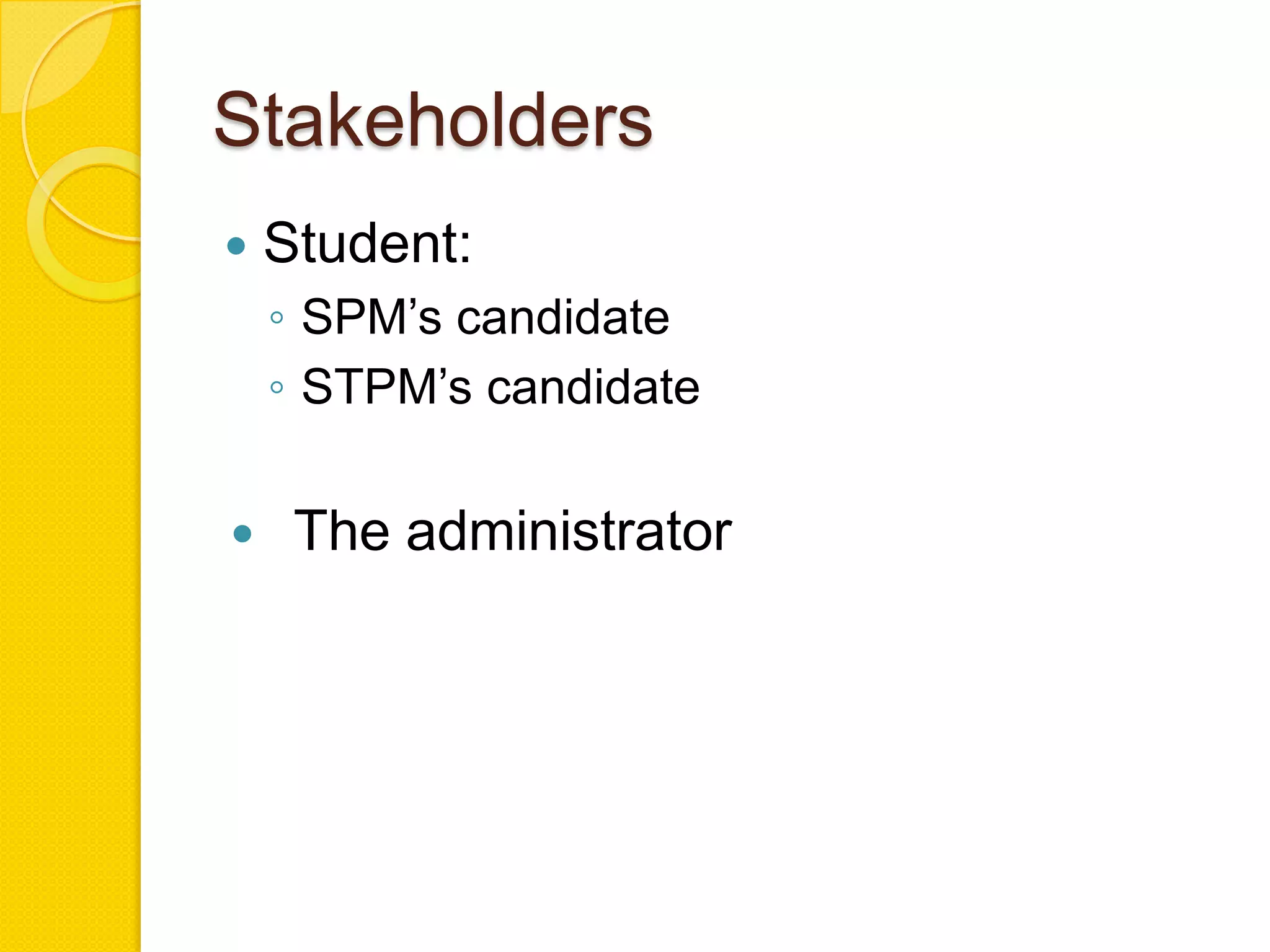 Stakeholders
   Student:
    ◦ SPM’s candidate
    ◦ STPM’s candidate

    The administrator
 