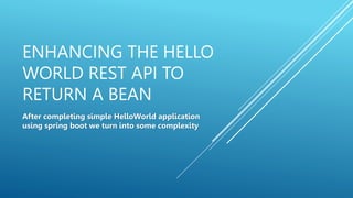 ENHANCING THE HELLO
WORLD REST API TO
RETURN A BEAN
After completing simple HelloWorld application
using spring boot we turn into some complexity
 