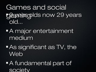 Games and socialGames and social
gaminggaming9 year olds now 29 years9 year olds now 29 years
old...old...
A major entertainmentA major entertainment
mediummedium
As significant as TV, theAs significant as TV, the
WebWeb
A fundamental part ofA fundamental part of
 