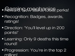 Gaming mechanicsGaming mechanicsReward: New tasks, tools, perks!Reward: New tasks, tools, perks!
Recognition: Badges, awards,Recognition: Badges, awards,
ratings!ratings!
Direction:Direction: ‘‘YouYou’’ll level up in 200ll level up in 200
points!points!’’
Learning: Only 9 deaths this timeLearning: Only 9 deaths this time
round!round!
Progression: YouProgression: You’’re in the top 2re in the top 2
 