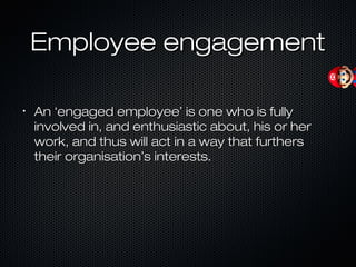 Employee engagementEmployee engagement
•
AnAn ‘‘engaged employeeengaged employee’’ is one who is fullyis one who is fully
involved in, and enthusiastic about, his or herinvolved in, and enthusiastic about, his or her
work, and thus will act in a way that furtherswork, and thus will act in a way that furthers
their organisationtheir organisation’’s interests.s interests.
 
