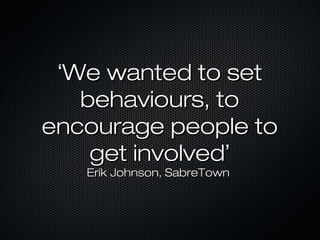 ‘‘We wanted to setWe wanted to set
behaviours, tobehaviours, to
encourage people toencourage people to
get involvedget involved’’
Erik Johnson, SabreTownErik Johnson, SabreTown
 
