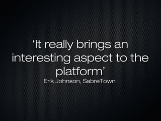 ‘‘It really brings anIt really brings an
interesting aspect to theinteresting aspect to the
platformplatform’’
Erik Johnson, SabreTownErik Johnson, SabreTown
 