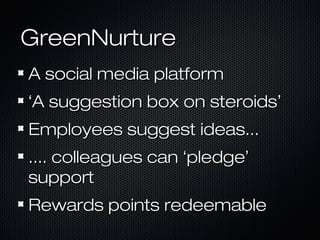 GreenNurtureGreenNurture
A social media platformA social media platform
‘‘A suggestion box on steroidsA suggestion box on steroids’’
Employees suggest ideas...Employees suggest ideas...
.... colleagues can.... colleagues can ‘‘pledgepledge’’
supportsupport
Rewards points redeemableRewards points redeemable
 