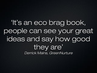 ‘‘ItIt’’s an eco brag book,s an eco brag book,
people can see your greatpeople can see your great
ideas and say how goodideas and say how good
they arethey are’’
Derrick Mains, GreenNurtureDerrick Mains, GreenNurture
 