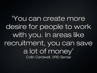 ‘‘You can create moreYou can create more
desire for people to workdesire for people to work
with you. In areas likewith you. In areas like
recruitment, you can saverecruitment, you can save
a lot of moneya lot of money’’
Colin Cardwell, 3RD SenseColin Cardwell, 3RD Sense
 