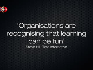 ‘‘Organisations areOrganisations are
recognising that learningrecognising that learning
can be funcan be fun’’
Steve Hill, Tata InteractiveSteve Hill, Tata Interactive
 