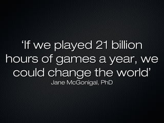 ‘‘If we played 21 billionIf we played 21 billion
hours of games a year, wehours of games a year, we
could change the worldcould change the world’’
Jane McGonigal, PhDJane McGonigal, PhD
 