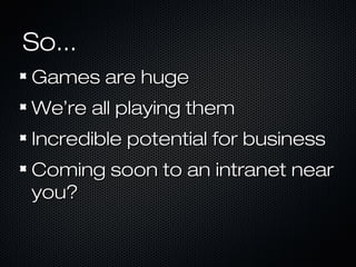 So...So...
Games are hugeGames are huge
WeWe’’re all playing themre all playing them
Incredible potential for businessIncredible potential for business
Coming soon to an intranet nearComing soon to an intranet near
you?you?
 