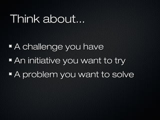 Think about...Think about...
A challenge you haveA challenge you have
An initiative you want to tryAn initiative you want to try
A problem you want to solveA problem you want to solve
 