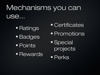 Mechanisms you canMechanisms you can
use...use...
RatingsRatings
BadgesBadges
PointsPoints
RewardsRewards
CertificatesCertificates
PromotionsPromotions
SpecialSpecial
projectsprojects
PerksPerks
 