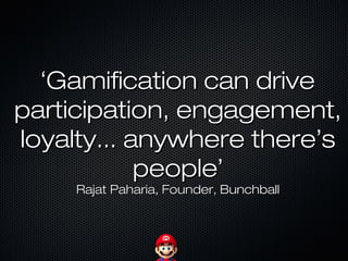 ‘‘Gamification can driveGamification can drive
participation, engagement,participation, engagement,
loyalty... anywhere thereloyalty... anywhere there’’ss
peoplepeople’’
Rajat Paharia, Founder, BunchballRajat Paharia, Founder, Bunchball
 