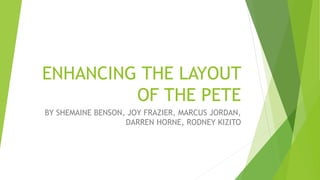 ENHANCING THE LAYOUT
OF THE PETE
BY SHEMAINE BENSON, JOY FRAZIER, MARCUS JORDAN,
DARREN HORNE, RODNEY KIZITO
 