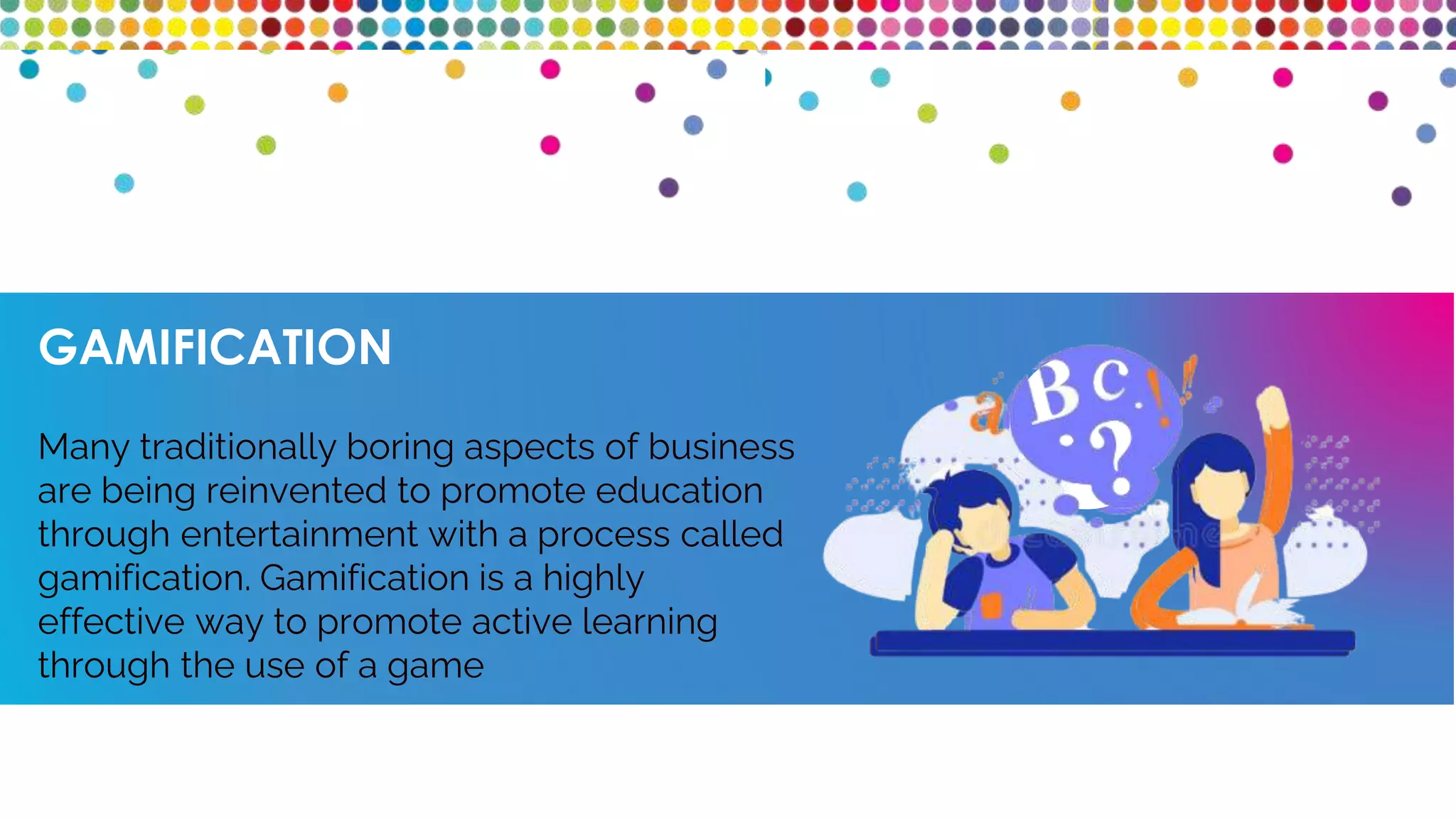 GAMIFICATION
Many traditionally boring aspects of business
are being reinvented to promote education
through entertainment with a process called
gamification. Gamification is a highly
effective way to promote active learning
through the use of a game
 