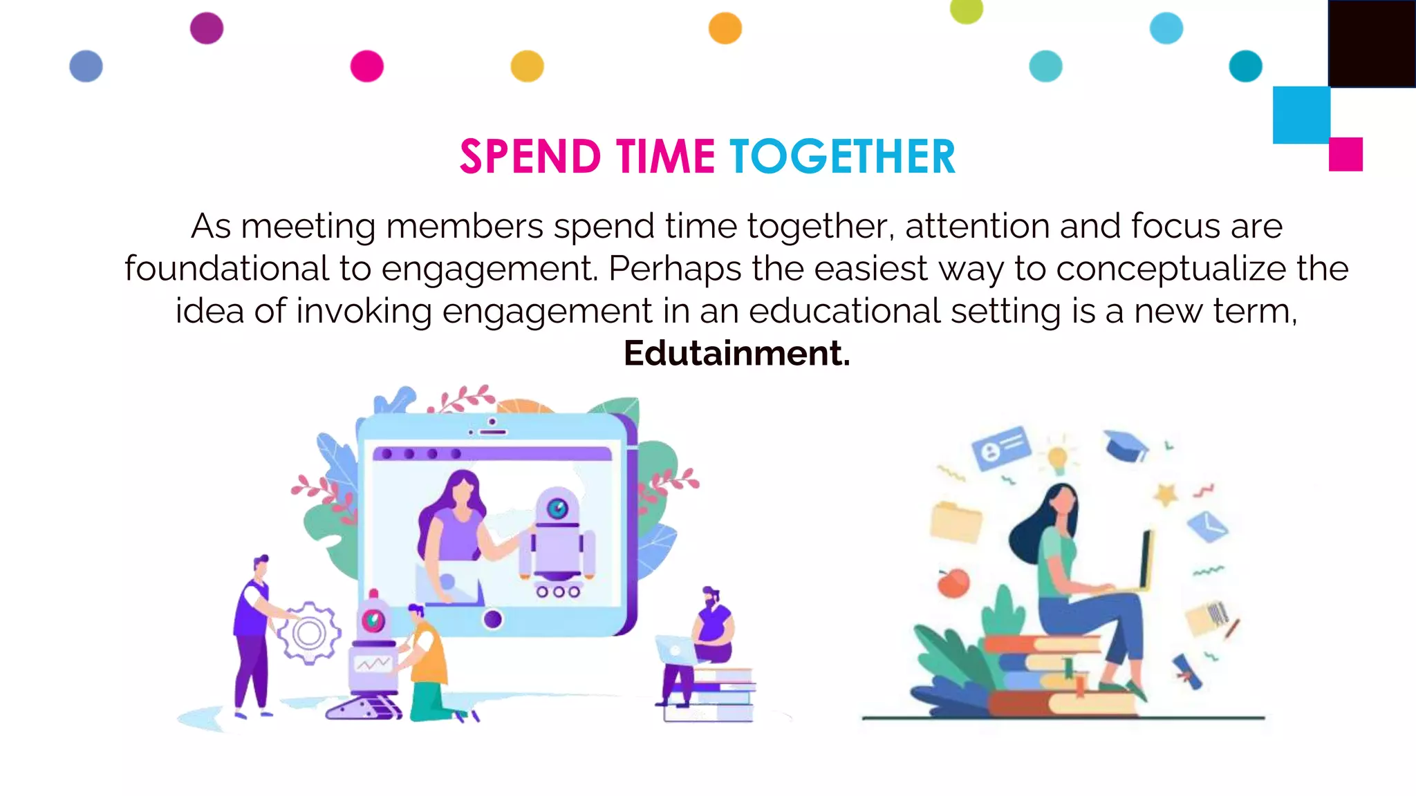 SPEND TIME TOGETHER
As meeting members spend time together, attention and focus are
foundational to engagement. Perhaps the easiest way to conceptualize the
idea of invoking engagement in an educational setting is a new term,
Edutainment.
 