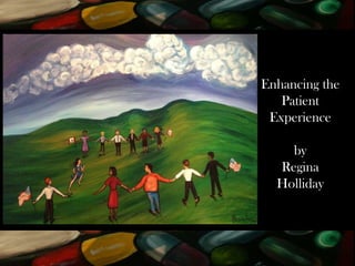 Enhancing the
Patient
Experience
by
Regina
Holliday
 