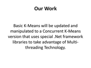 Our Work
Basic K-Means will be updated and
manipulated to a Concurrent K-Means
version that uses special .Net framework
libraries to take advantage of Multi-
threading Technology.
 