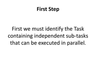 First Step
First we must identify the Task
containing independent sub-tasks
that can be executed in parallel.
 