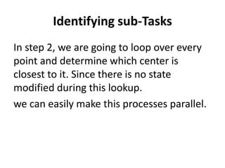 Identifying sub-Tasks
In step 2, we are going to loop over every
point and determine which center is
closest to it. Since there is no state
modified during this lookup.
we can easily make this processes parallel.
 
