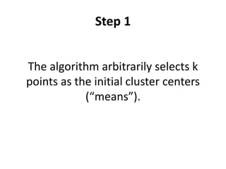 Step 1
The algorithm arbitrarily selects k
points as the initial cluster centers
(“means”).
 