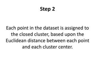 Step 2
Each point in the dataset is assigned to
the closed cluster, based upon the
Euclidean distance between each point
and each cluster center.
 