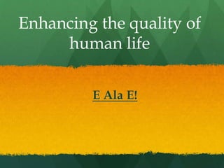 E Ala E!
Enhancing the quality of
human life
 