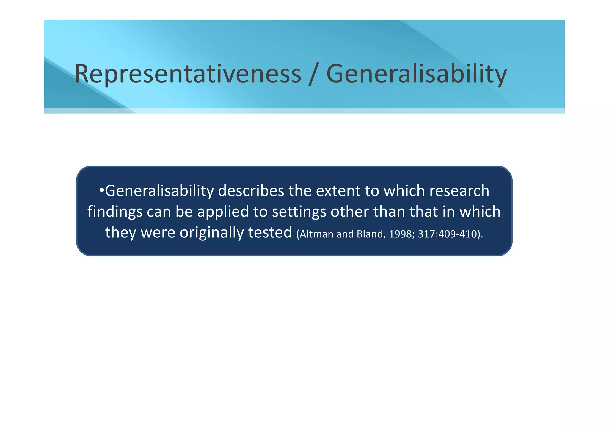 Representativeness / Generalisability


   •Generalisability describes the extent to which research
 findings can be applied to settings other than that in which
    they were originally tested (Altman and Bland, 1998; 317:409-410).
 
