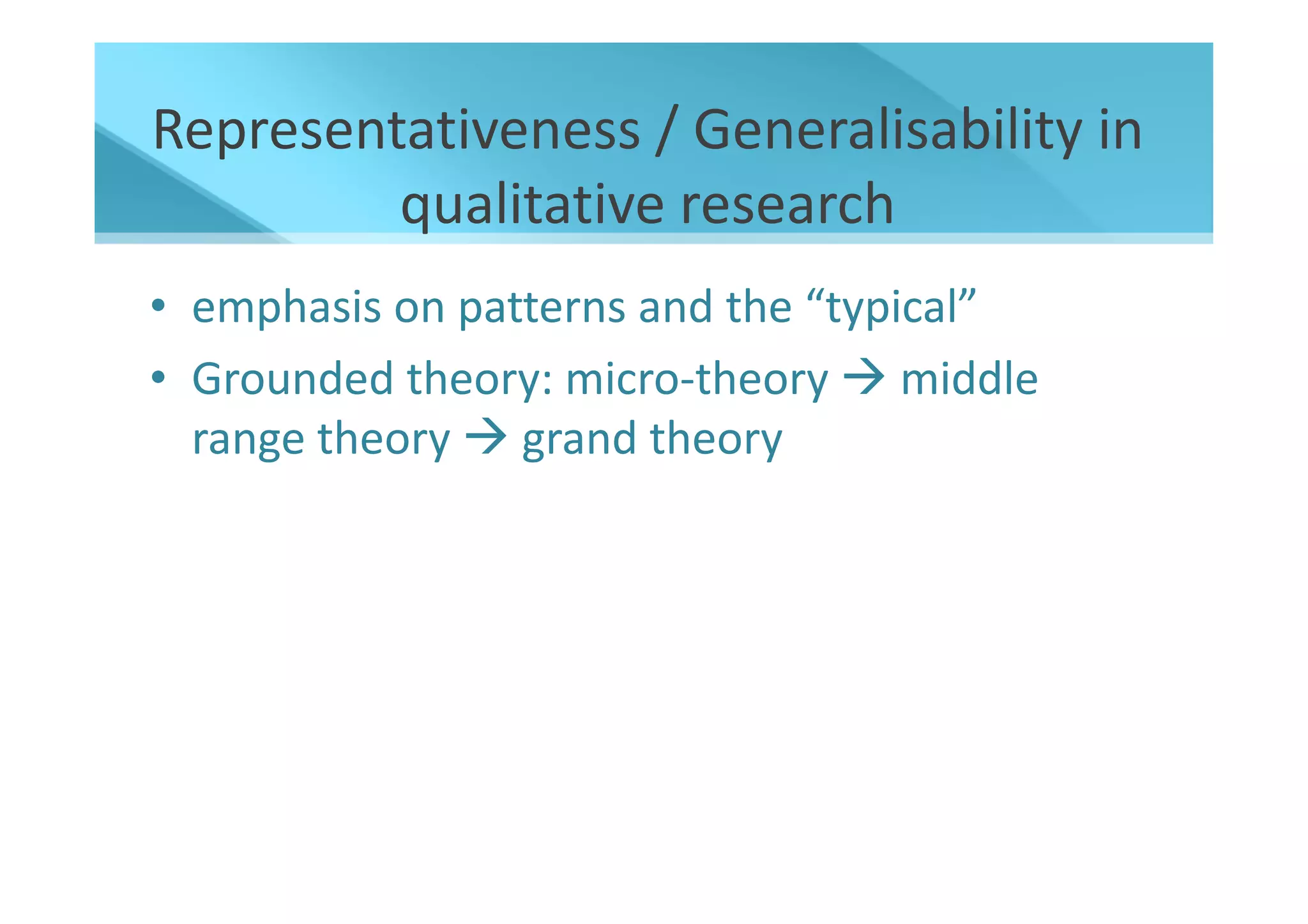 Representativeness / Generalisability in
         qualitative research
• emphasis on patterns and the “typical”
• Grounded theory: micro-theory middle
  range theory grand theory
 